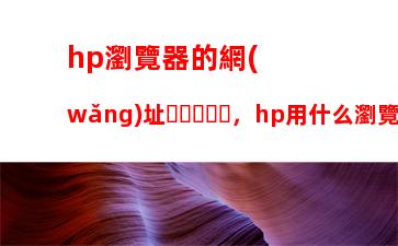 hp瀏覽器的網(wǎng)址，hp用什么瀏覽器好用